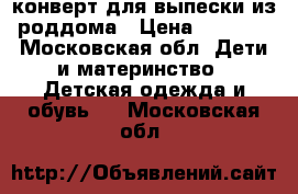 конверт для выпески из роддома › Цена ­ 2 500 - Московская обл. Дети и материнство » Детская одежда и обувь   . Московская обл.